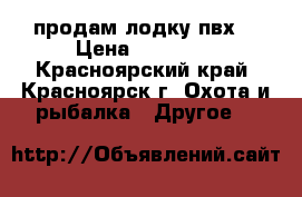 продам лодку пвх  › Цена ­ 23 000 - Красноярский край, Красноярск г. Охота и рыбалка » Другое   